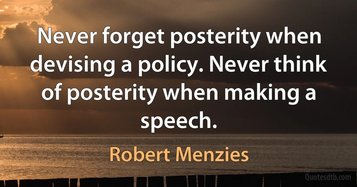 Never forget posterity when devising a policy. Never think of posterity when making a speech. (Robert Menzies)