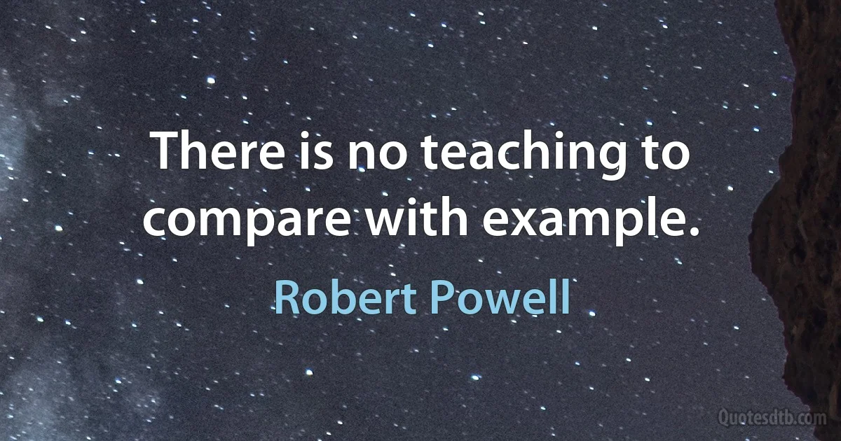 There is no teaching to compare with example. (Robert Powell)