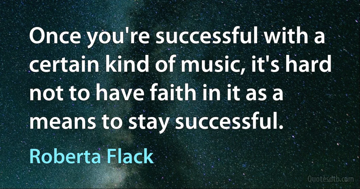 Once you're successful with a certain kind of music, it's hard not to have faith in it as a means to stay successful. (Roberta Flack)