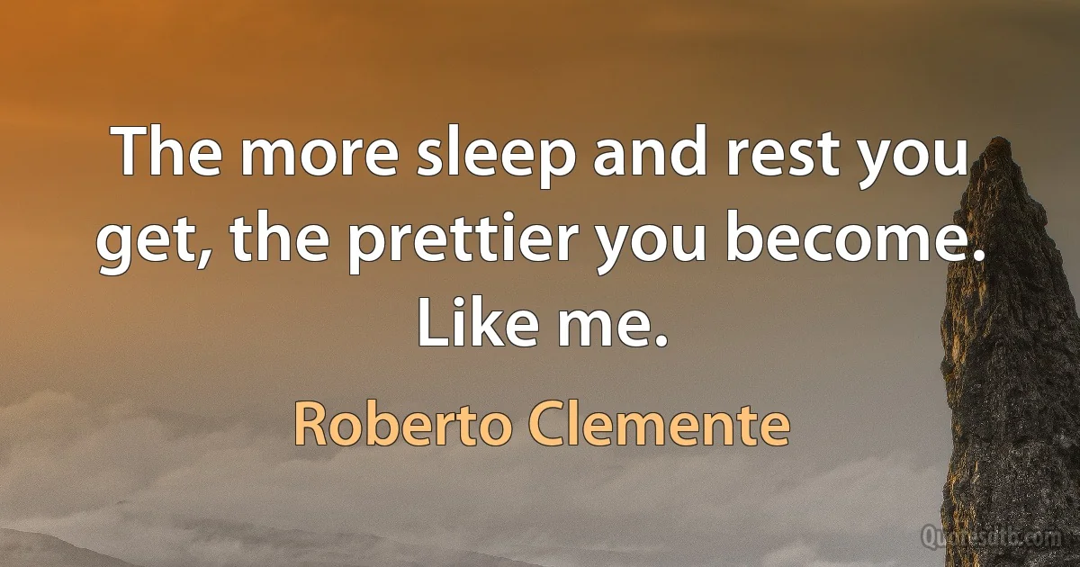 The more sleep and rest you get, the prettier you become. Like me. (Roberto Clemente)