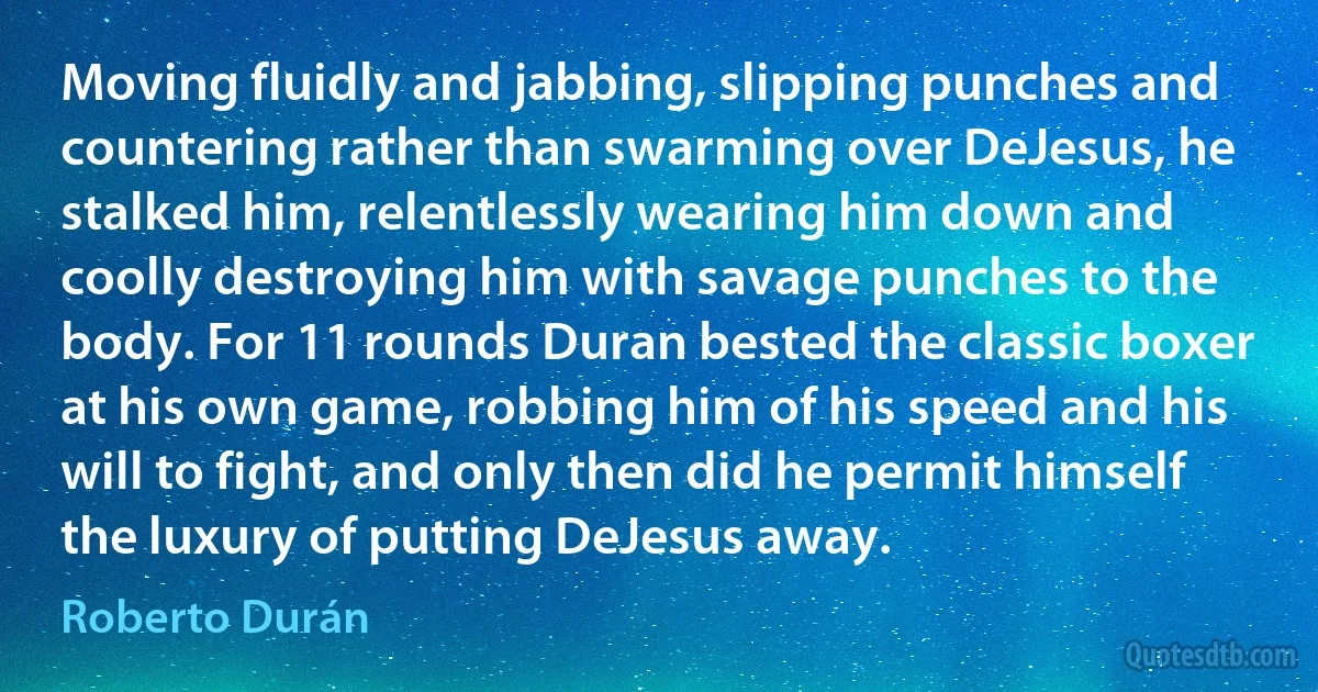 Moving fluidly and jabbing, slipping punches and countering rather than swarming over DeJesus, he stalked him, relentlessly wearing him down and coolly destroying him with savage punches to the body. For 11 rounds Duran bested the classic boxer at his own game, robbing him of his speed and his will to fight, and only then did he permit himself the luxury of putting DeJesus away. (Roberto Durán)