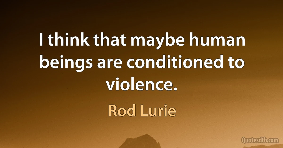 I think that maybe human beings are conditioned to violence. (Rod Lurie)