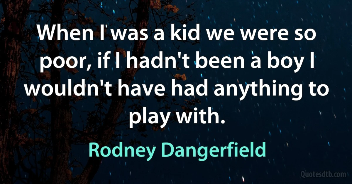 When I was a kid we were so poor, if I hadn't been a boy I wouldn't have had anything to play with. (Rodney Dangerfield)