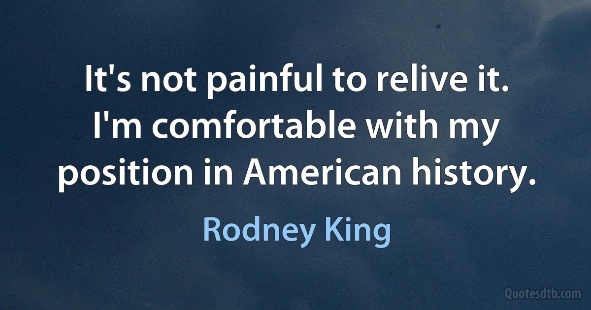 It's not painful to relive it. I'm comfortable with my position in American history. (Rodney King)