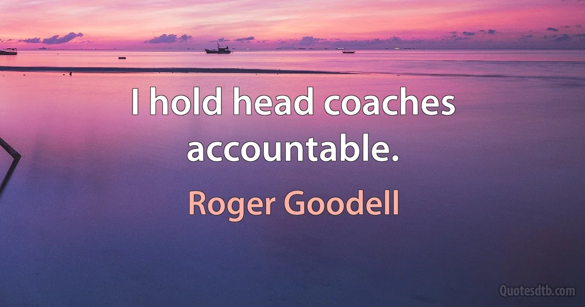 I hold head coaches accountable. (Roger Goodell)