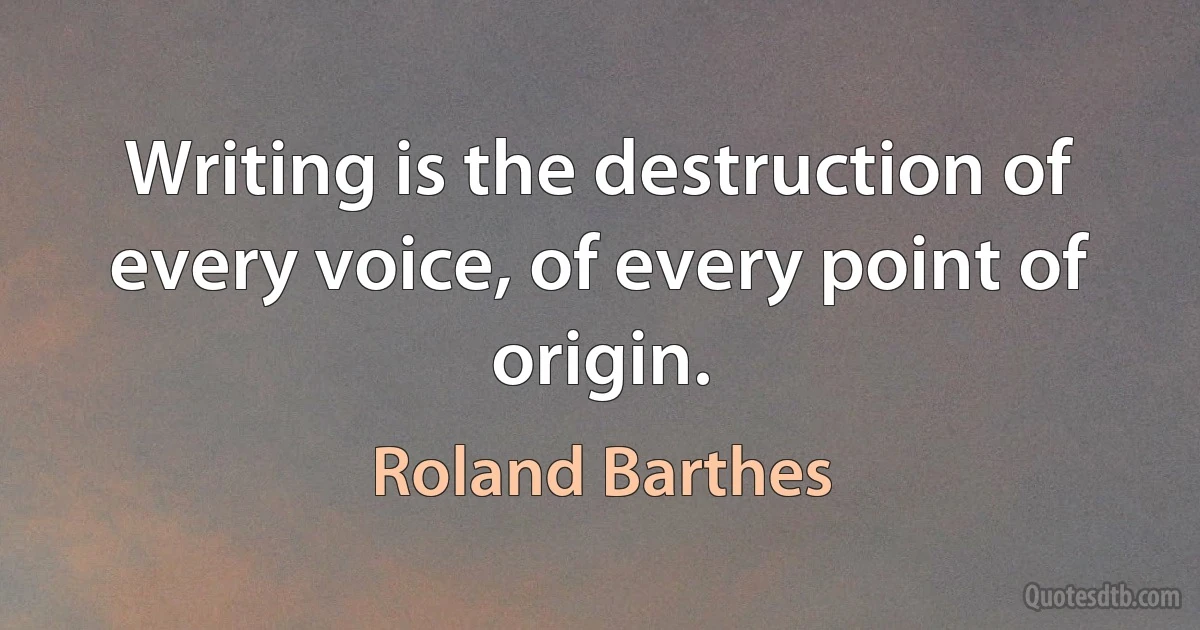 Writing is the destruction of every voice, of every point of origin. (Roland Barthes)