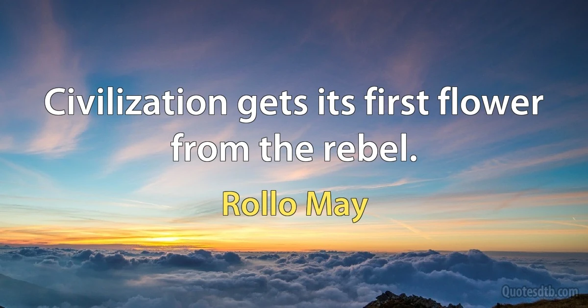 Civilization gets its first flower from the rebel. (Rollo May)