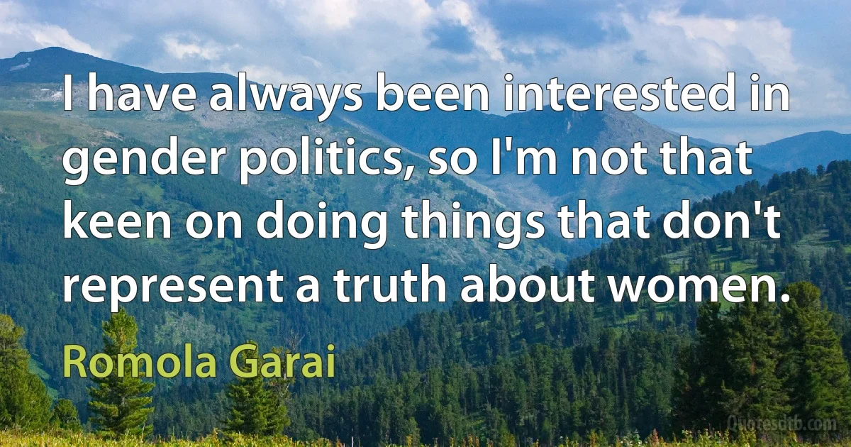 I have always been interested in gender politics, so I'm not that keen on doing things that don't represent a truth about women. (Romola Garai)