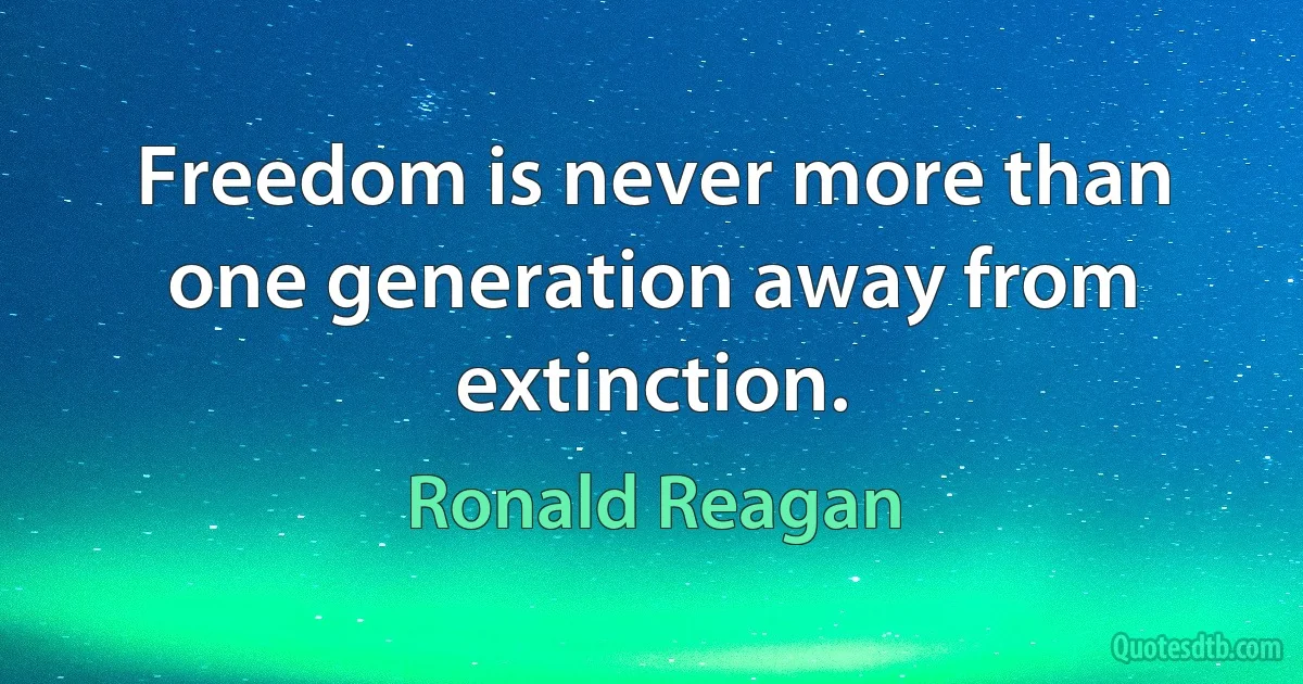 Freedom is never more than one generation away from extinction. (Ronald Reagan)