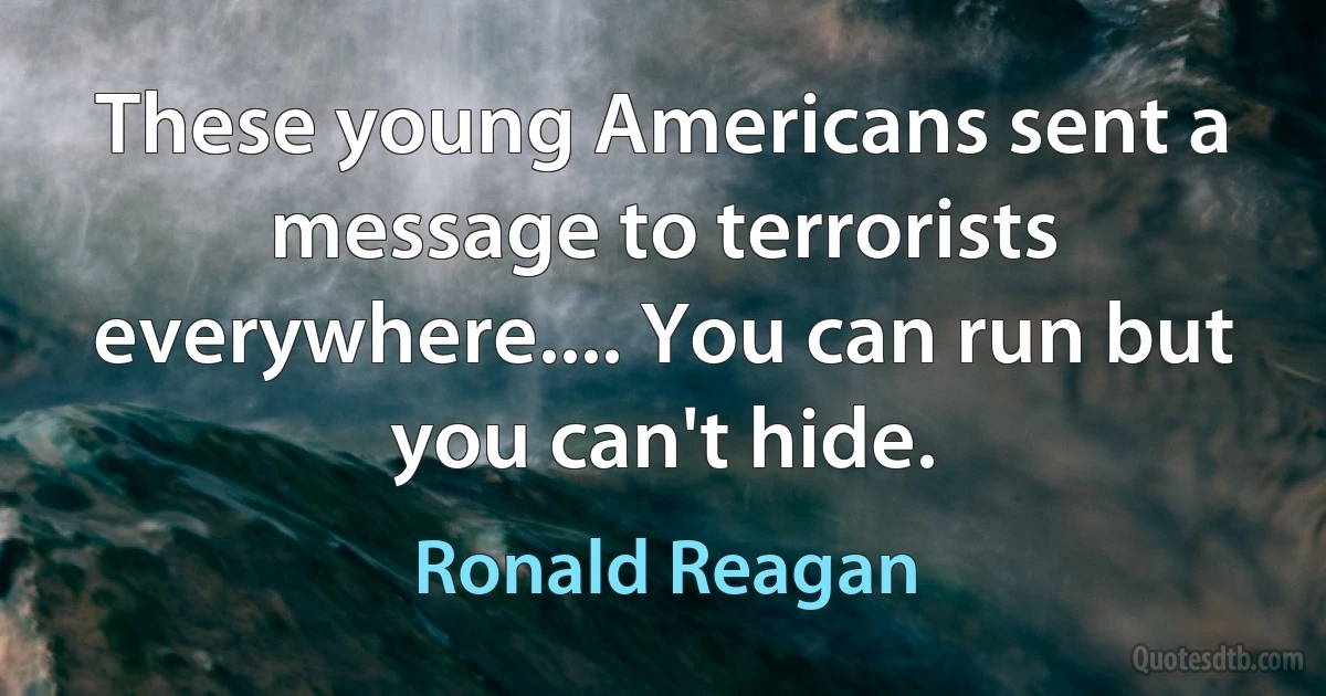 These young Americans sent a message to terrorists everywhere.... You can run but you can't hide. (Ronald Reagan)