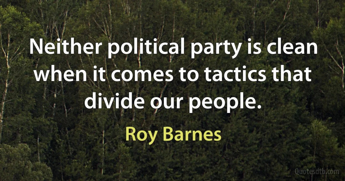 Neither political party is clean when it comes to tactics that divide our people. (Roy Barnes)