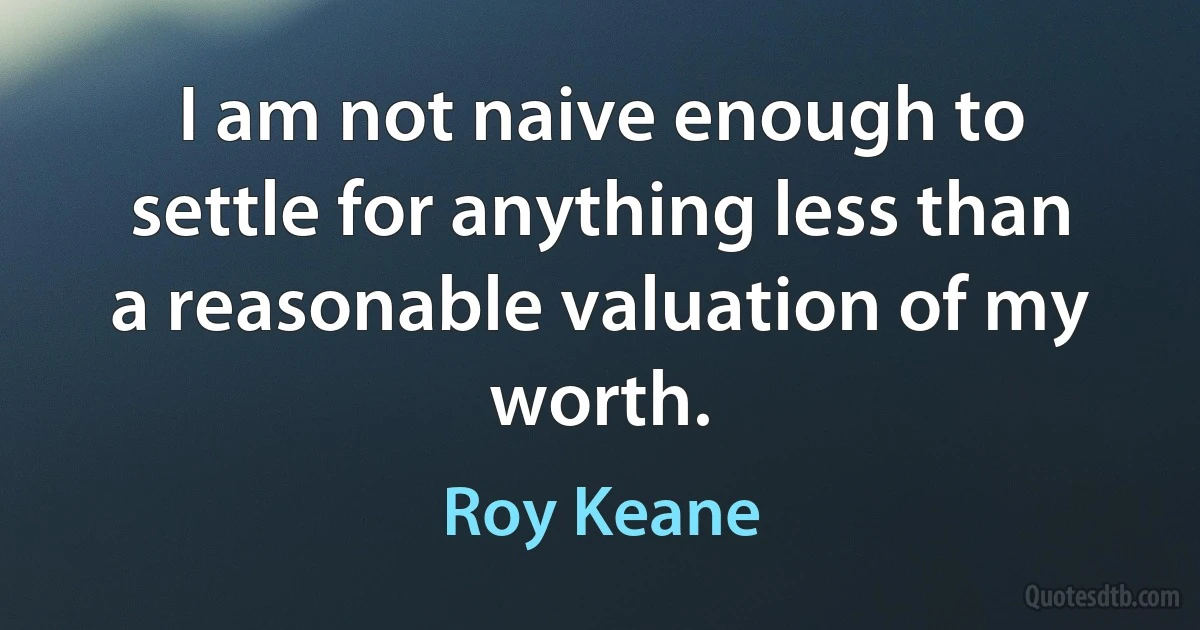 I am not naive enough to settle for anything less than a reasonable valuation of my worth. (Roy Keane)