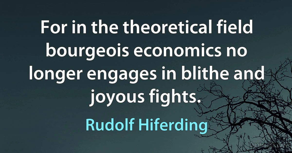 For in the theoretical field bourgeois economics no longer engages in blithe and joyous fights. (Rudolf Hiferding)