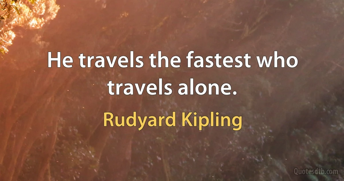 He travels the fastest who travels alone. (Rudyard Kipling)