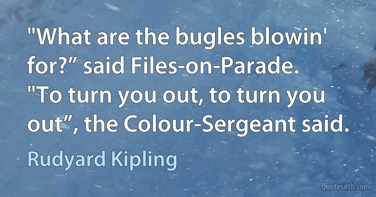 "What are the bugles blowin' for?” said Files-on-Parade.
"To turn you out, to turn you out”, the Colour-Sergeant said. (Rudyard Kipling)