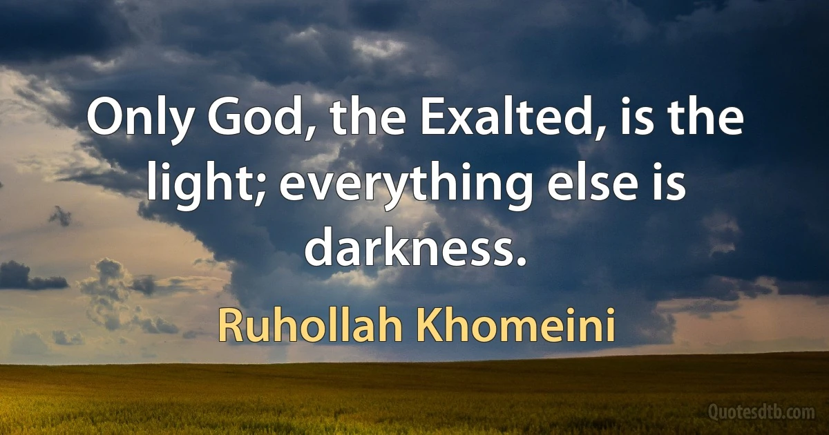 Only God, the Exalted, is the light; everything else is darkness. (Ruhollah Khomeini)