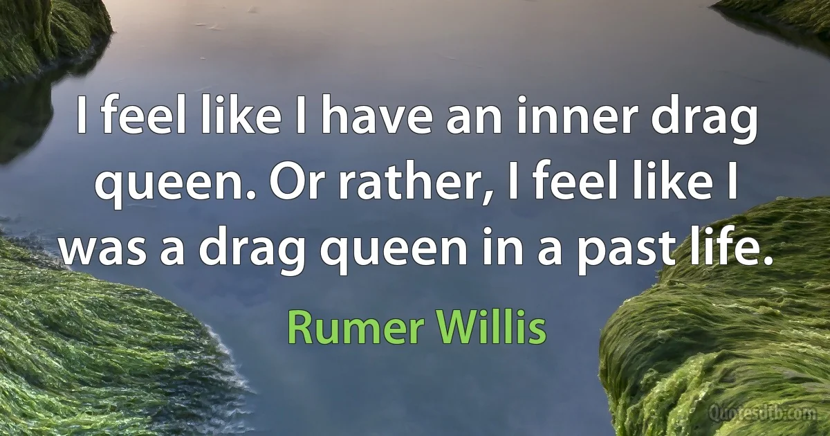 I feel like I have an inner drag queen. Or rather, I feel like I was a drag queen in a past life. (Rumer Willis)