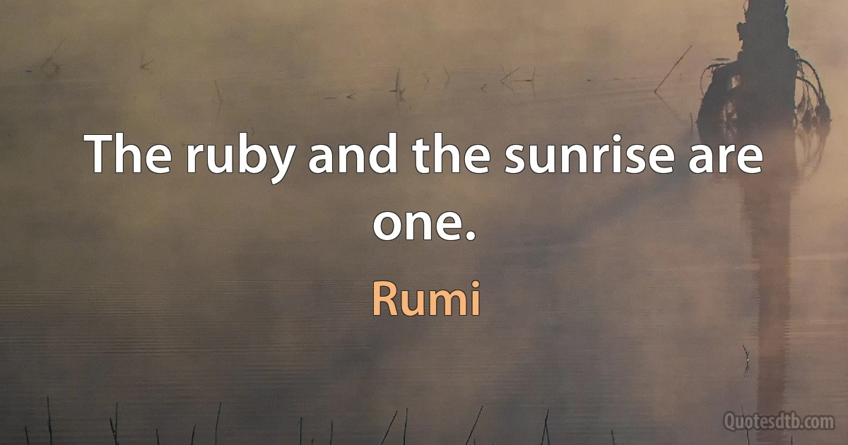 The ruby and the sunrise are one. (Rumi)