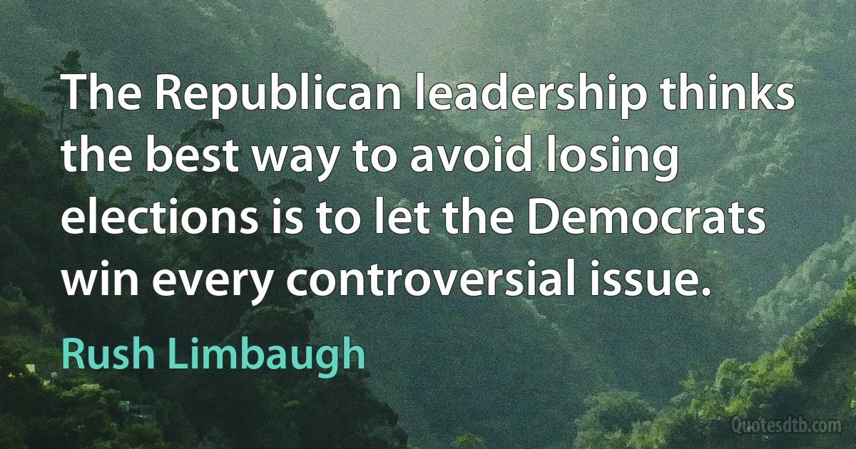 The Republican leadership thinks the best way to avoid losing elections is to let the Democrats win every controversial issue. (Rush Limbaugh)