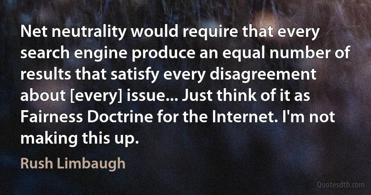 Net neutrality would require that every search engine produce an equal number of results that satisfy every disagreement about [every] issue... Just think of it as Fairness Doctrine for the Internet. I'm not making this up. (Rush Limbaugh)