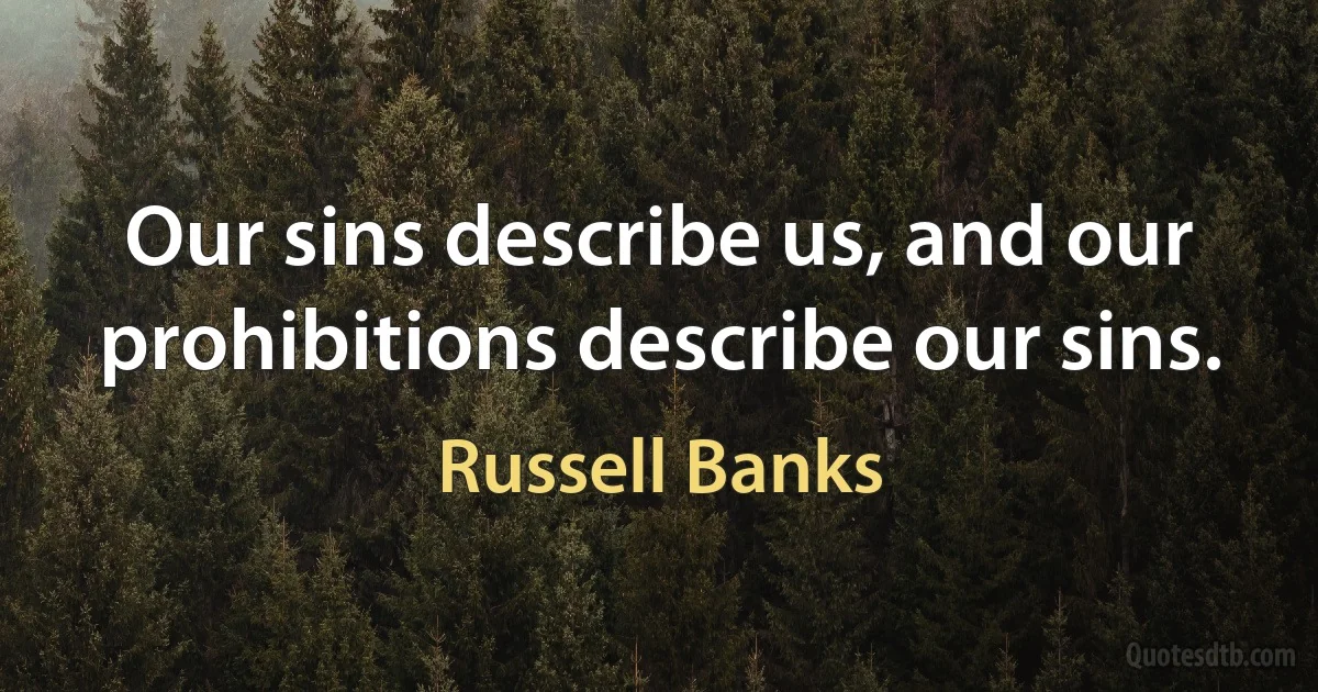 Our sins describe us, and our prohibitions describe our sins. (Russell Banks)