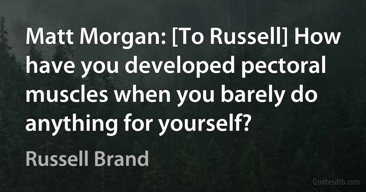 Matt Morgan: [To Russell] How have you developed pectoral muscles when you barely do anything for yourself? (Russell Brand)