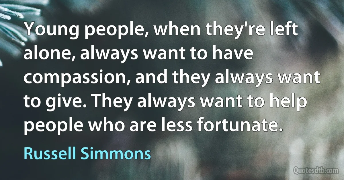 Young people, when they're left alone, always want to have compassion, and they always want to give. They always want to help people who are less fortunate. (Russell Simmons)