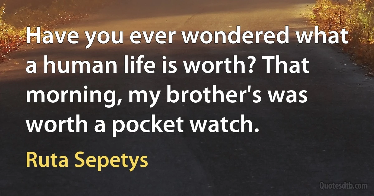 Have you ever wondered what a human life is worth? That morning, my brother's was worth a pocket watch. (Ruta Sepetys)