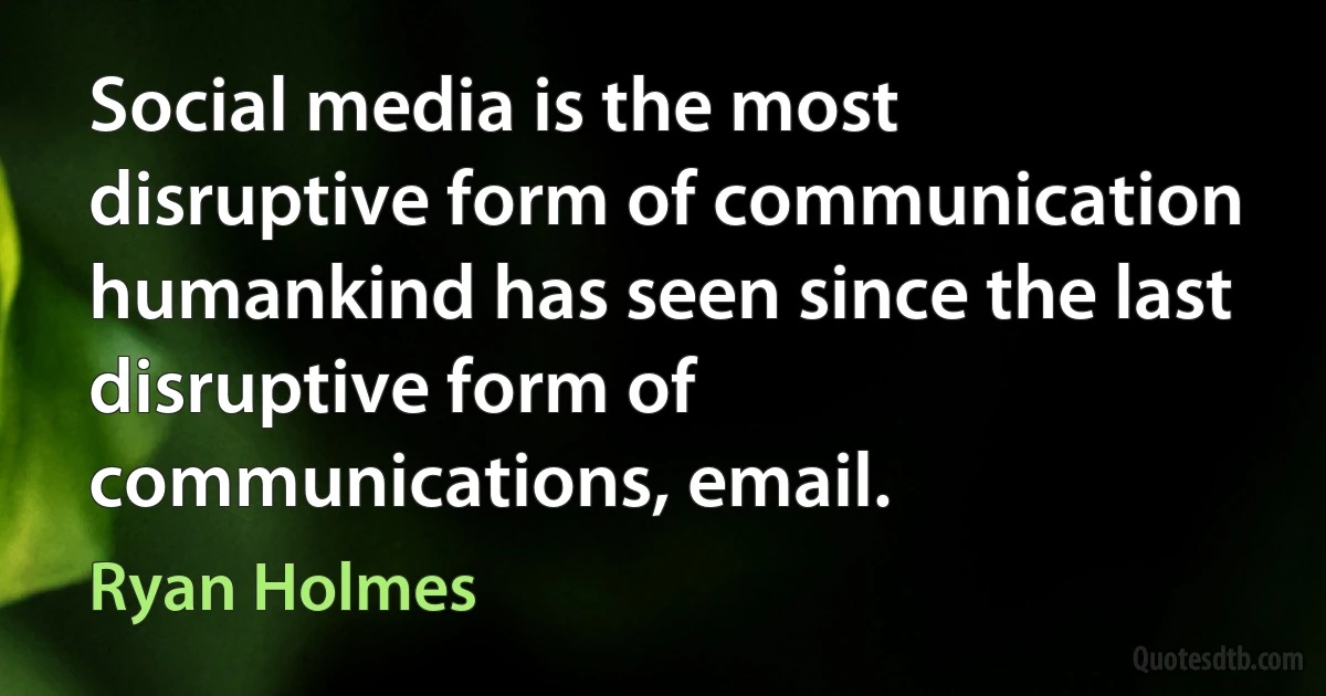 Social media is the most disruptive form of communication humankind has seen since the last disruptive form of communications, email. (Ryan Holmes)