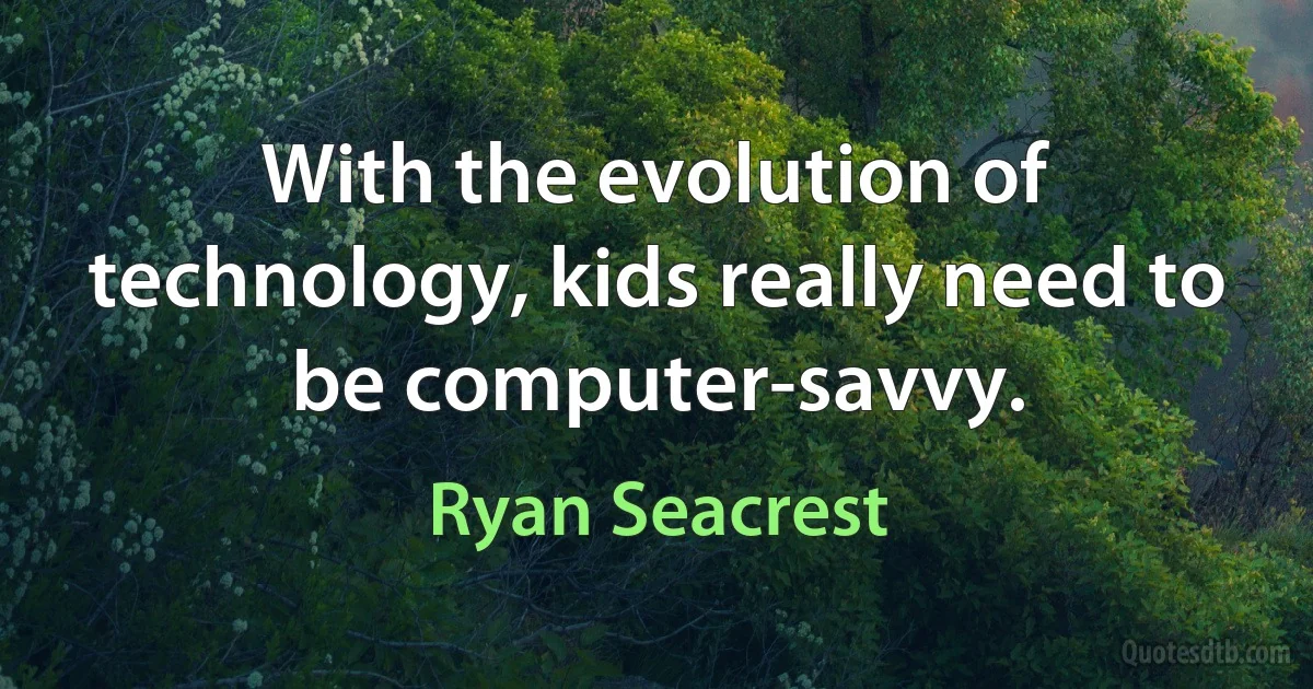 With the evolution of technology, kids really need to be computer-savvy. (Ryan Seacrest)