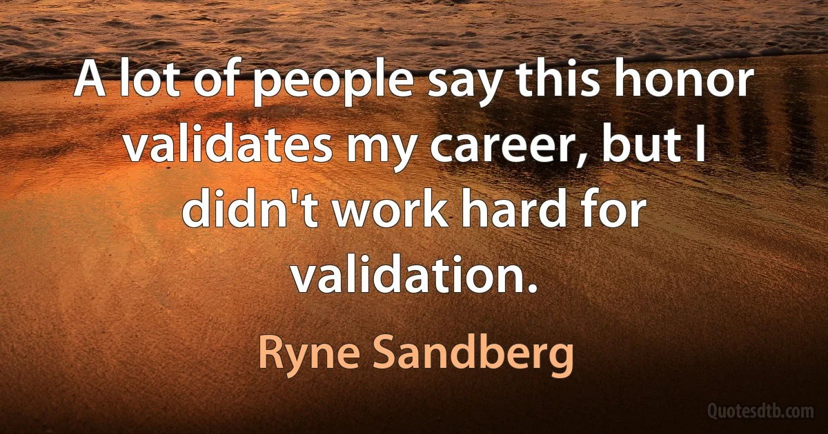 A lot of people say this honor validates my career, but I didn't work hard for validation. (Ryne Sandberg)