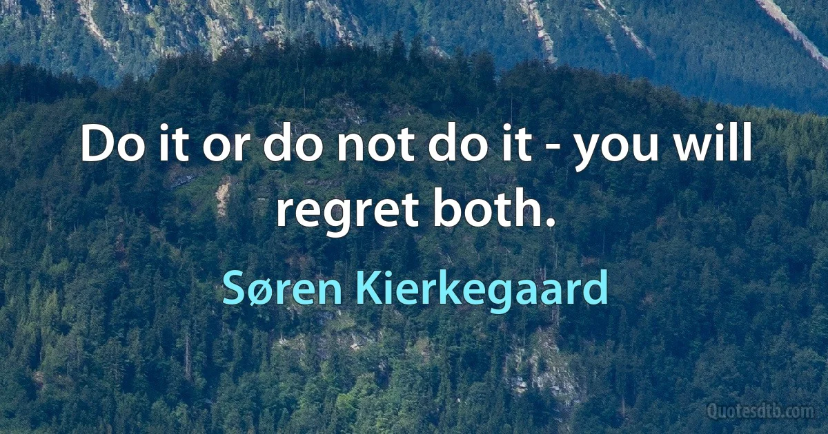 Do it or do not do it - you will regret both. (Søren Kierkegaard)