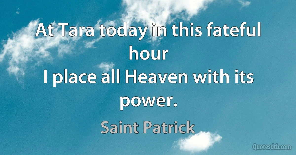 At Tara today in this fateful hour
I place all Heaven with its power. (Saint Patrick)