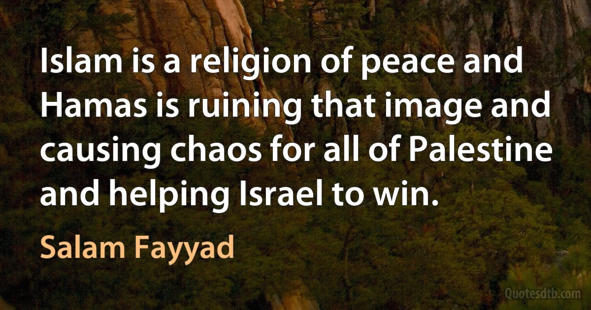 Islam is a religion of peace and Hamas is ruining that image and causing chaos for all of Palestine and helping Israel to win. (Salam Fayyad)