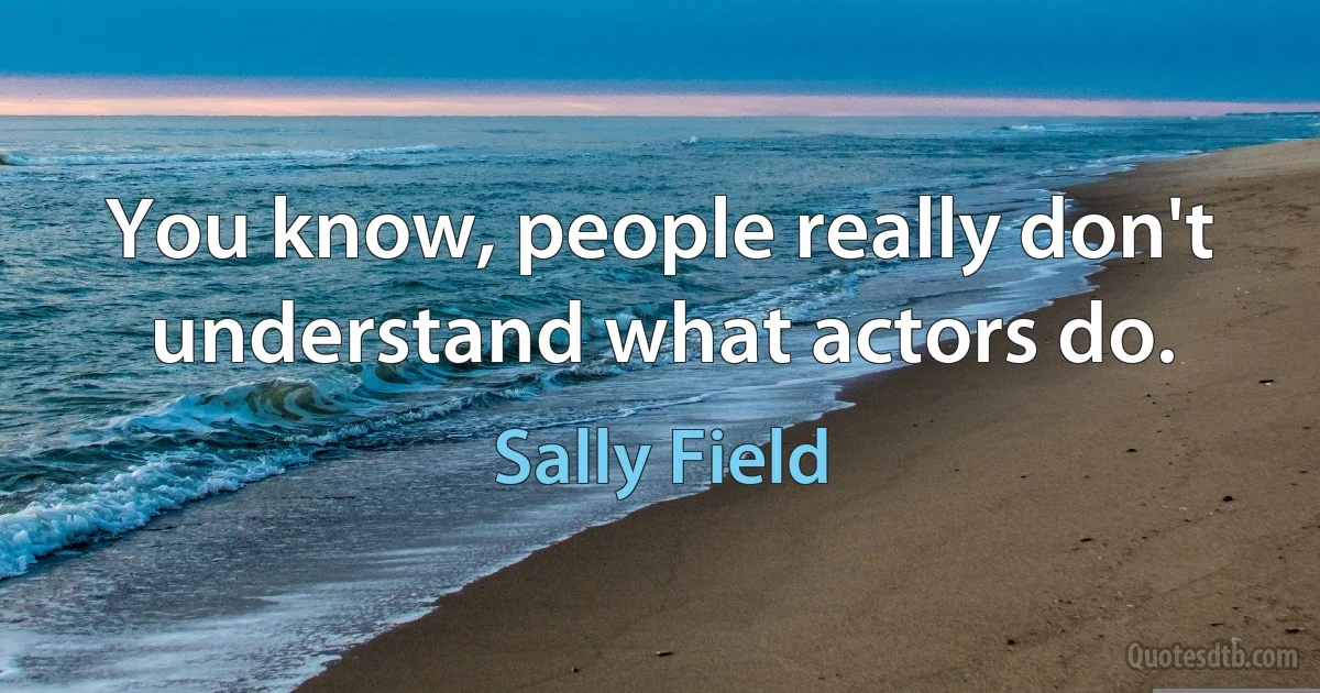 You know, people really don't understand what actors do. (Sally Field)