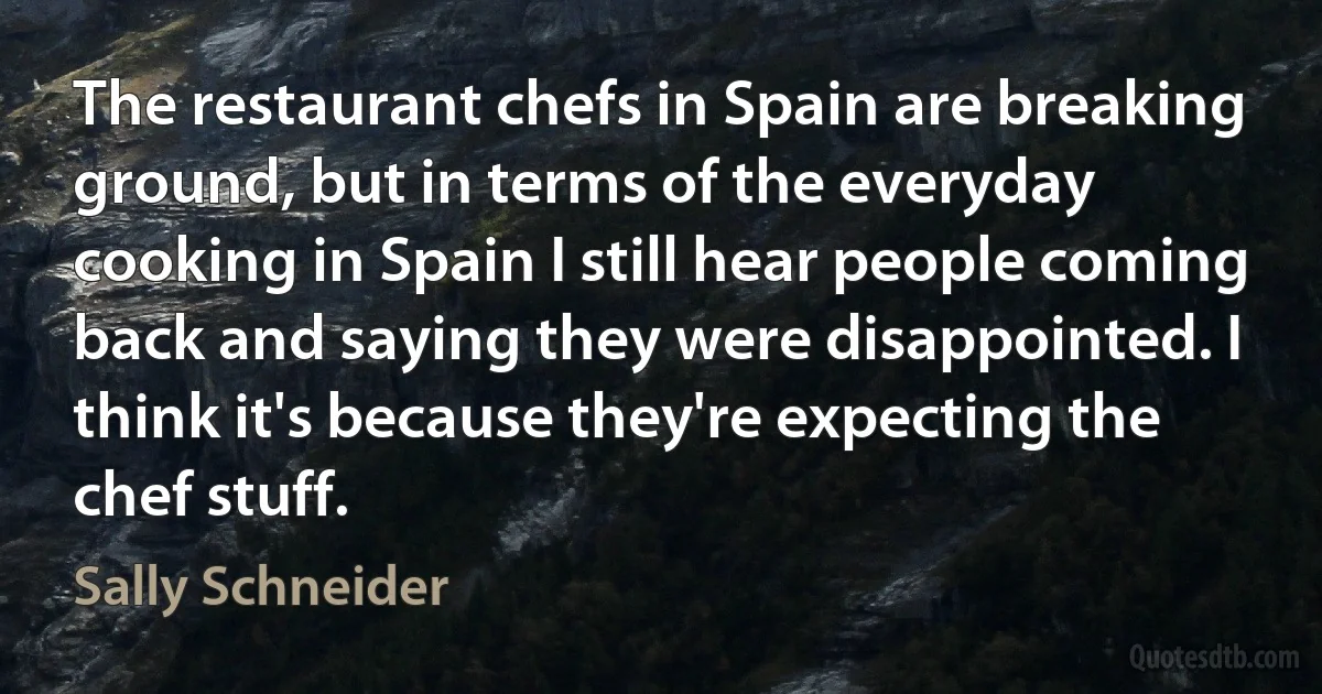 The restaurant chefs in Spain are breaking ground, but in terms of the everyday cooking in Spain I still hear people coming back and saying they were disappointed. I think it's because they're expecting the chef stuff. (Sally Schneider)