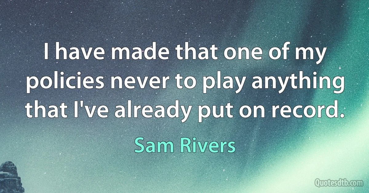 I have made that one of my policies never to play anything that I've already put on record. (Sam Rivers)