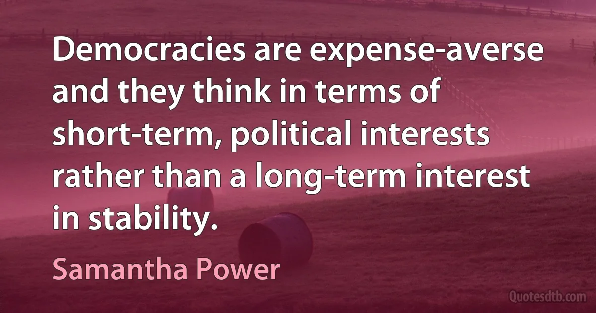 Democracies are expense-averse and they think in terms of short-term, political interests rather than a long-term interest in stability. (Samantha Power)