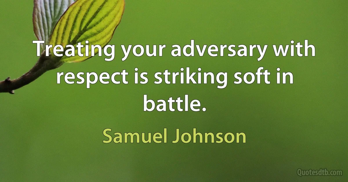 Treating your adversary with respect is striking soft in battle. (Samuel Johnson)