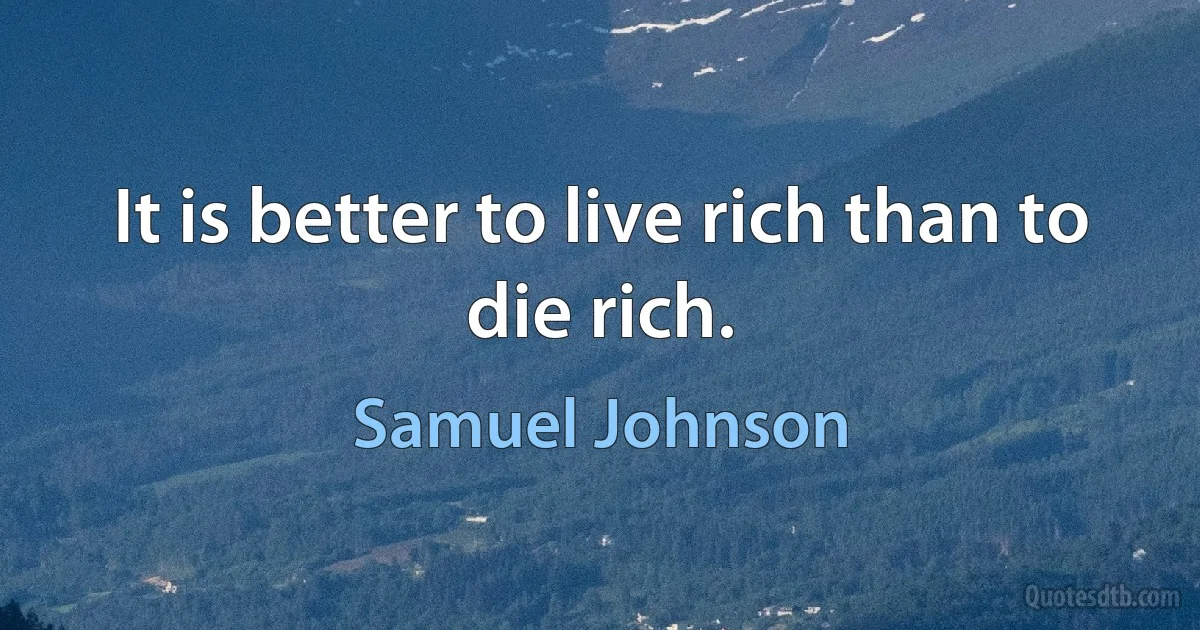 It is better to live rich than to die rich. (Samuel Johnson)