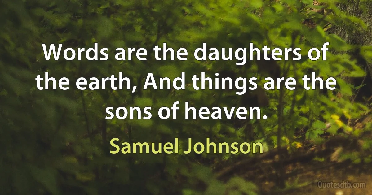 Words are the daughters of the earth, And things are the sons of heaven. (Samuel Johnson)