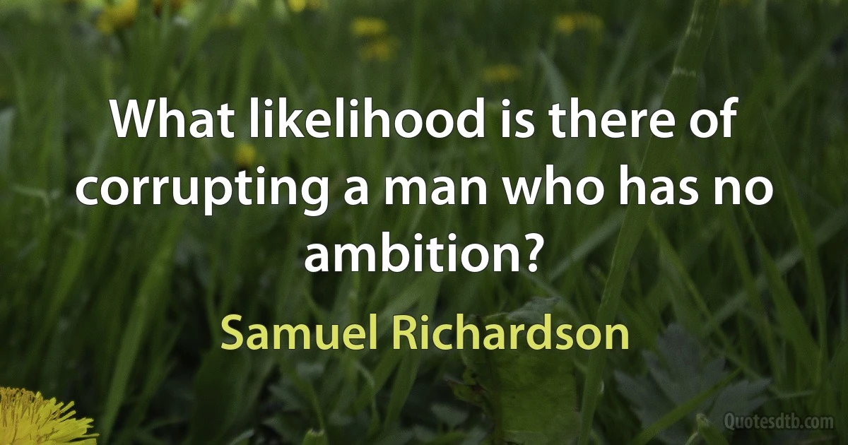 What likelihood is there of corrupting a man who has no ambition? (Samuel Richardson)