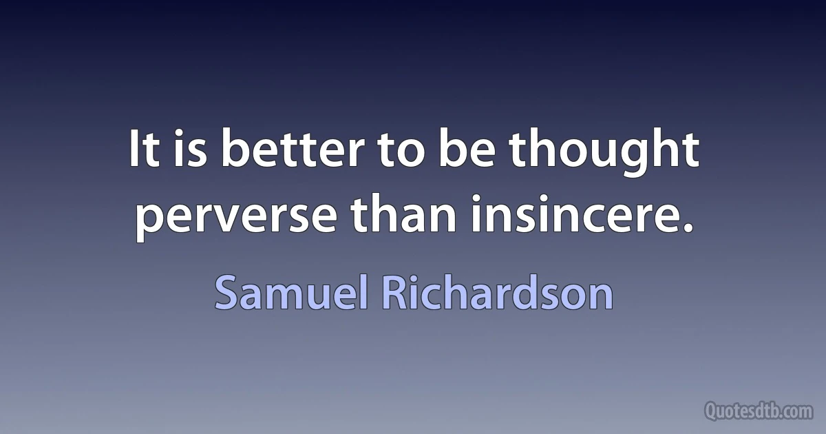 It is better to be thought perverse than insincere. (Samuel Richardson)