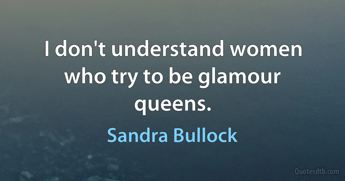 I don't understand women who try to be glamour queens. (Sandra Bullock)