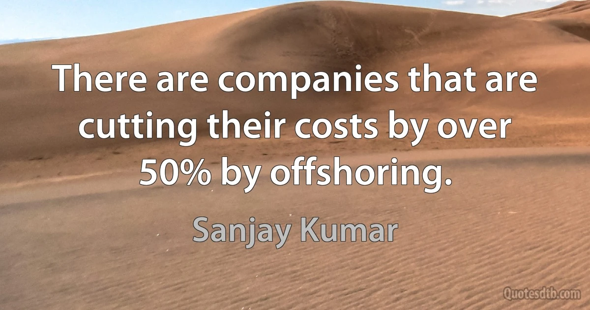 There are companies that are cutting their costs by over 50% by offshoring. (Sanjay Kumar)