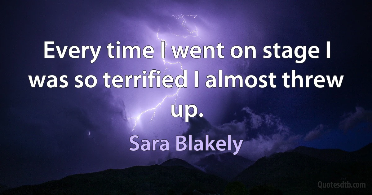 Every time I went on stage I was so terrified I almost threw up. (Sara Blakely)