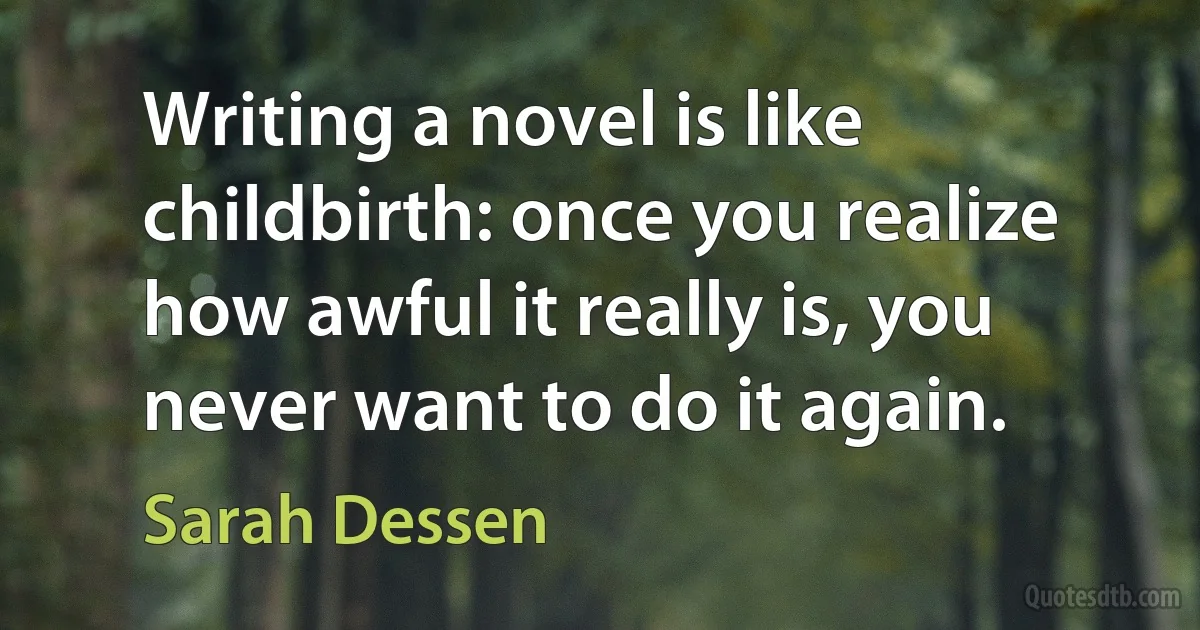 Writing a novel is like childbirth: once you realize how awful it really is, you never want to do it again. (Sarah Dessen)