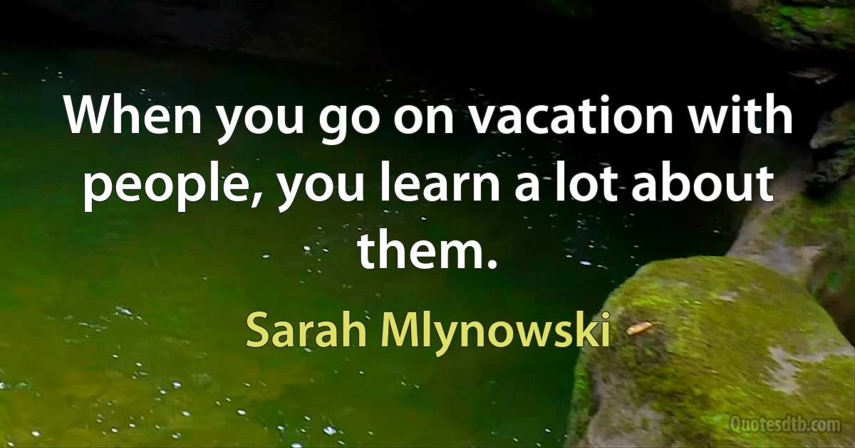 When you go on vacation with people, you learn a lot about them. (Sarah Mlynowski)