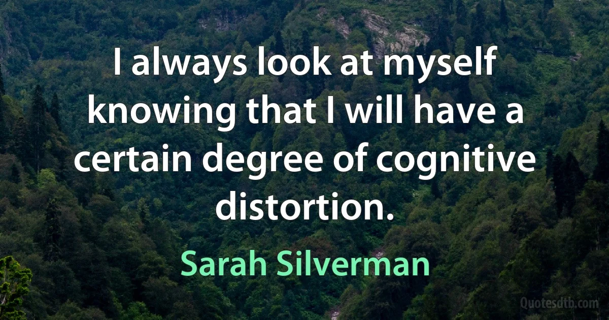 I always look at myself knowing that I will have a certain degree of cognitive distortion. (Sarah Silverman)