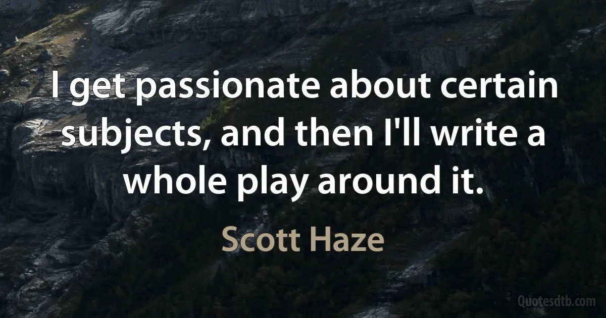 I get passionate about certain subjects, and then I'll write a whole play around it. (Scott Haze)